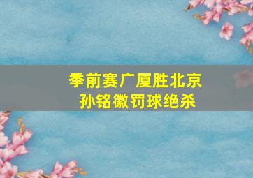 季前赛广厦胜北京 孙铭徽罚球绝杀